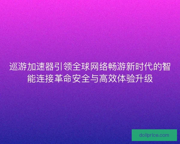 巡游加速器引领全球网络畅游新时代的智能连接革命安全与高效体验升级