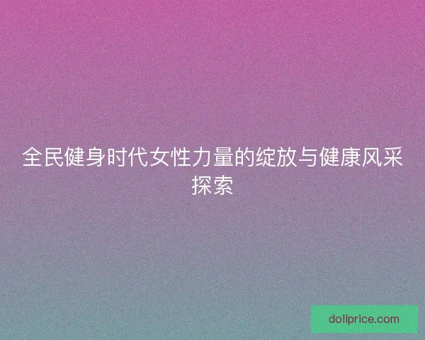 全民健身时代女性力量的绽放与健康风采探索