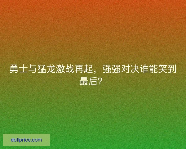 勇士与猛龙激战再起，强强对决谁能笑到最后？