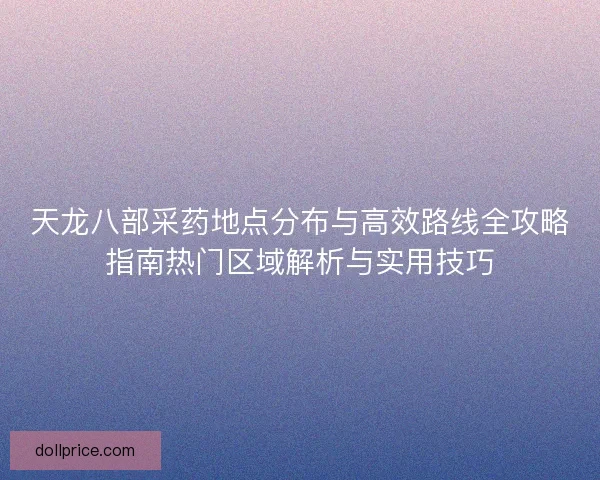 天龙八部采药地点分布与高效路线全攻略指南热门区域解析与实用技巧