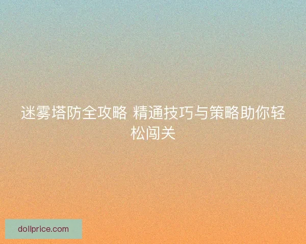 迷雾塔防全攻略 精通技巧与策略助你轻松闯关
