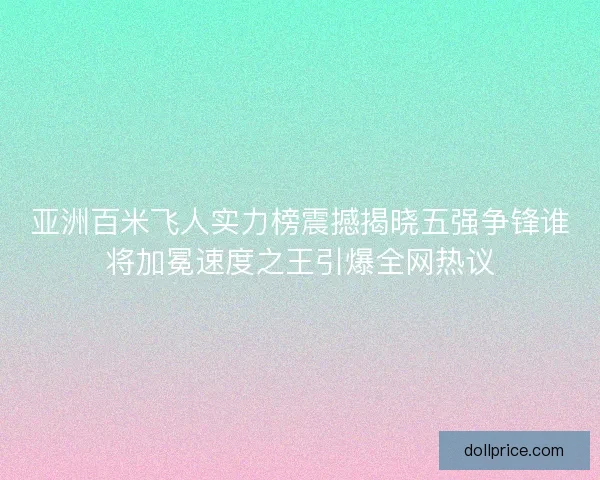 亚洲百米飞人实力榜震撼揭晓五强争锋谁将加冕速度之王引爆全网热议