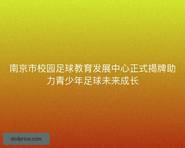 南京市校园足球教育发展中心正式揭牌助力青少年足球未来成长